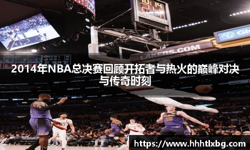 2014年NBA总决赛回顾开拓者与热火的巅峰对决与传奇时刻