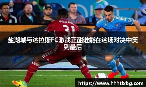 盐湖城与达拉斯FC激战正酣谁能在这场对决中笑到最后