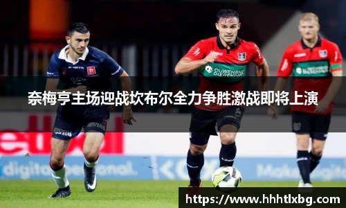 奈梅亨主场迎战坎布尔全力争胜激战即将上演