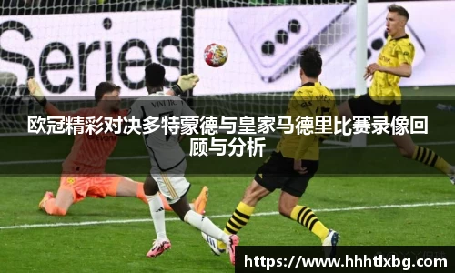 欧冠精彩对决多特蒙德与皇家马德里比赛录像回顾与分析