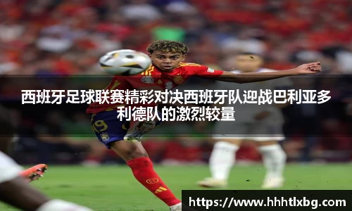 西班牙足球联赛精彩对决西班牙队迎战巴利亚多利德队的激烈较量