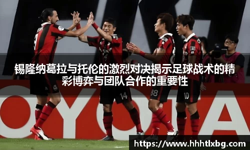 锡隆纳葛拉与托伦的激烈对决揭示足球战术的精彩博弈与团队合作的重要性